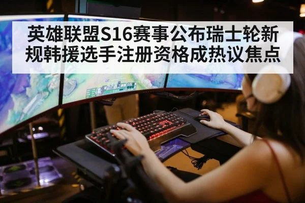 英雄联盟S16赛事公布瑞士轮新规韩援选手注册资格成热议焦点