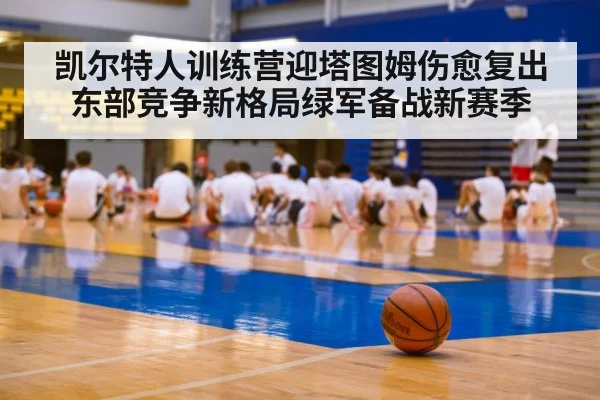 凯尔特人训练营迎塔图姆伤愈复出 东部竞争新格局绿军备战新赛季