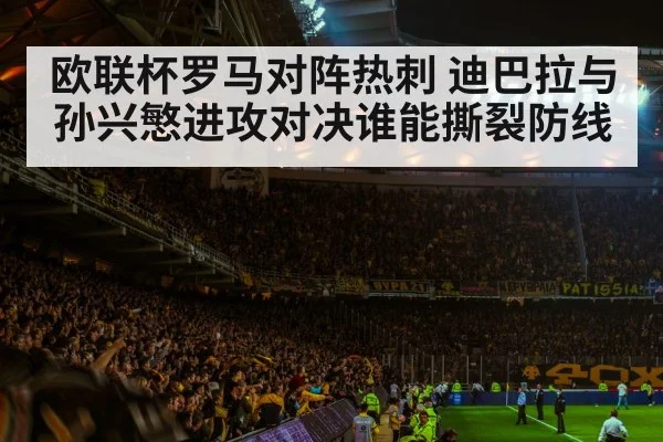 欧联杯罗马对阵热刺 迪巴拉与孙兴慜进攻对决谁能撕裂防线