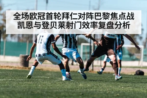 全场欧冠首轮拜仁对阵巴黎焦点战 凯恩与登贝莱射门效率复盘分析