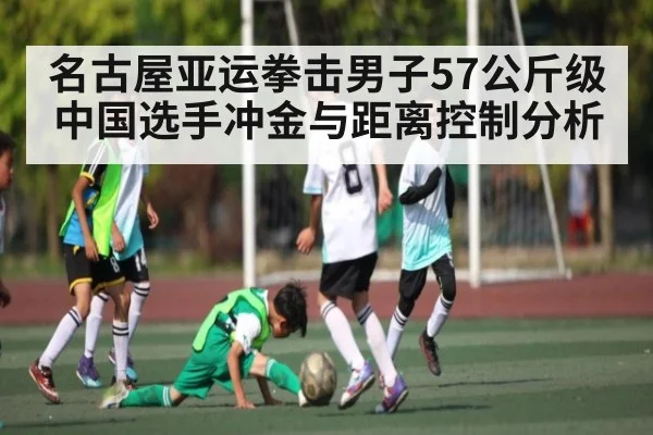 名古屋亚运拳击男子57公斤级中国选手冲金与距离控制分析