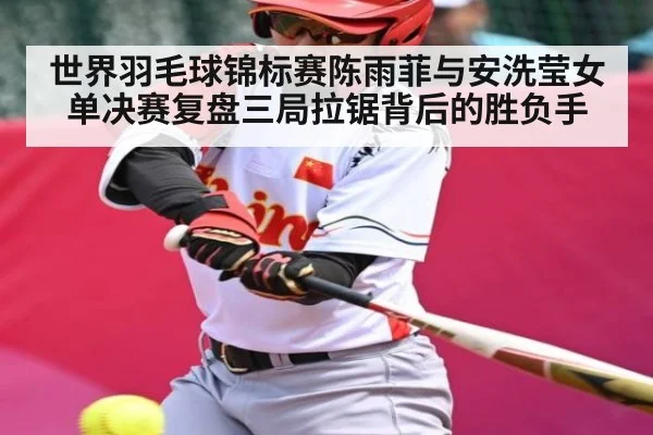 世界羽毛球锦标赛陈雨菲与安洗莹女单决赛复盘三局拉锯背后的胜负手