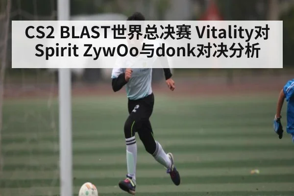 CS2 BLAST世界总决赛 Vitality对Spirit ZywOo与donk对决分析