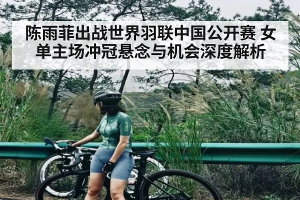 陈雨菲出战世界羽联中国公开赛 女单主场冲冠悬念与机会深度解析