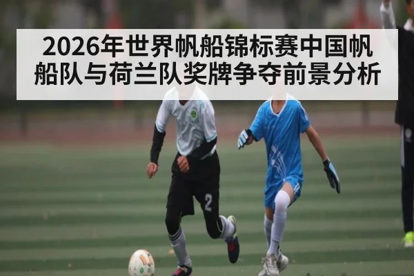 2026年世界帆船锦标赛中国帆船队与荷兰队奖牌争夺前景分析