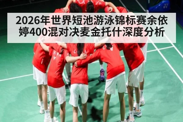 2026年世界短池游泳锦标赛余依婷400混对决麦金托什深度分析