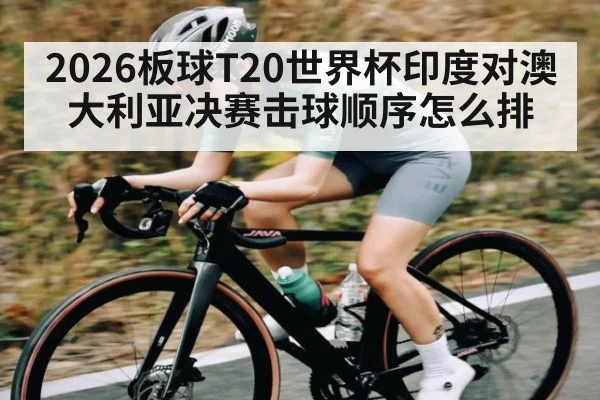 2026板球T20世界杯印度对澳大利亚决赛击球顺序怎么排