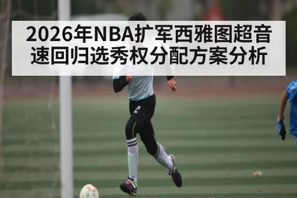 2026年NBA扩军西雅图超音速回归选秀权分配方案分析
